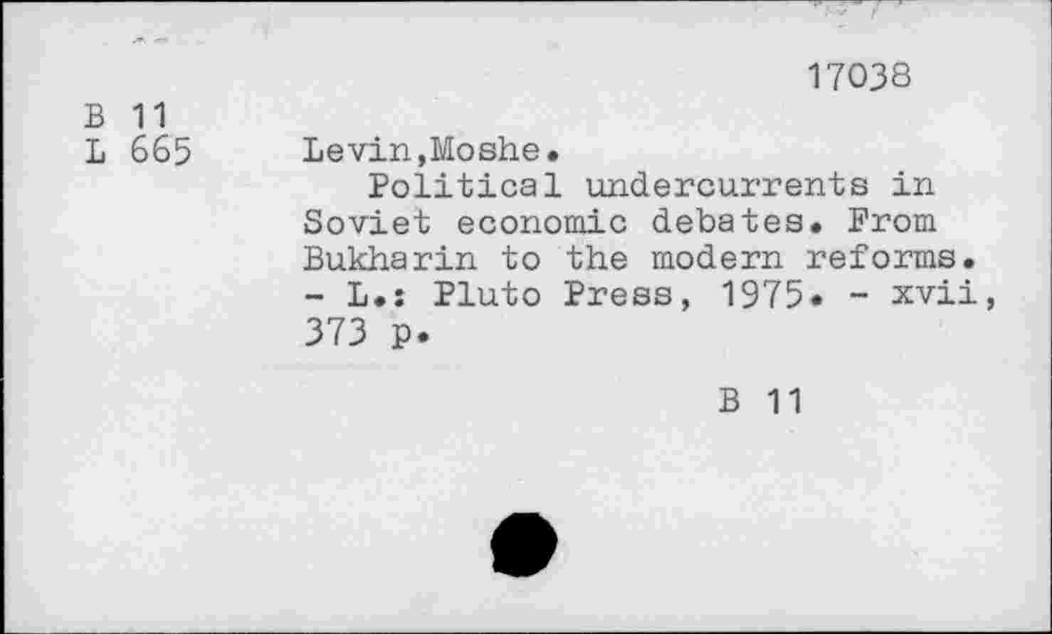 ﻿17038
В 11
L 665 Levin,Moshe»
Political undercurrents in Soviet economic debates. Prom Bukharin to the modern reforms.
- L.s Pluto Press, 1975* - xvii, 373 p.
В 11